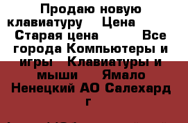 “Продаю новую клавиатуру“ › Цена ­ 500 › Старая цена ­ 750 - Все города Компьютеры и игры » Клавиатуры и мыши   . Ямало-Ненецкий АО,Салехард г.